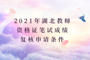 2021年湖北教师资格证笔试成绩复核申请条件 2021年湖北教师资格证笔试成绩复核申请条件