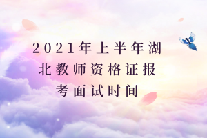 2021年上半年湖北教师资格证报考面试时间 2021年上半年湖北教师资格证报考面试时间