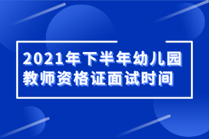 2021年下半年幼儿园教师资格证面试时间 2021年下半年幼儿园教师资格证面试时间