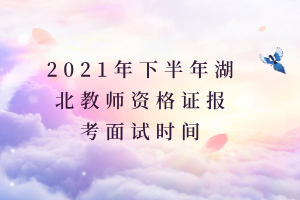 2021年下半年湖北教师资格证报考面试时间 2021年下半年湖北教师资格证报考面试时间