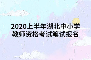 2020上半年湖北中小学教师资格考试笔试报名 2020上半年湖北中小学教师资格考试笔试报名