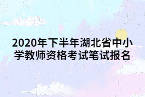 2020年下半年湖北省中小学教师资格考试笔试报名 2020年下半年湖北省中小学教师资格考试笔试报名
