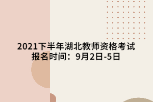 2021下半年湖北教师资格考试报名时间：9月2日-5日