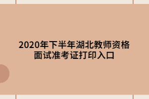 2020年下半年湖北教师资格面试准考证打印入口 2020年下半年湖北教师资格面试准考证打印入口