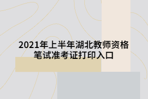 2021年上半年湖北教师资格笔试准考证打印入口