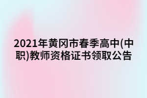 2021年黄冈市春季高中(中职)教师资格证书领取公告