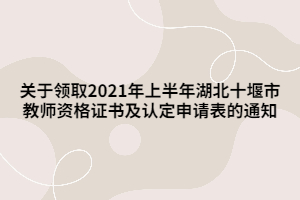 关于领取2021年上半年湖北十堰市教师资格证书及认定申请表的通知