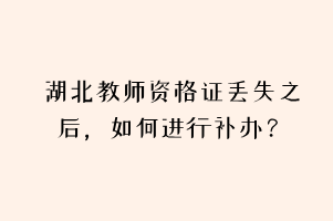 湖北教师资格证丢失之后,如何进行补办? 湖北教师资格证丢失之后,如何进行补办?