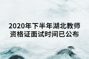 2020年下半年湖北教师资格证面试时间已公布 2020年下半年湖北教师资格证面试时间已公布