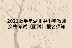 2021上半年湖北中小学教师资格考试（面试）报名须知