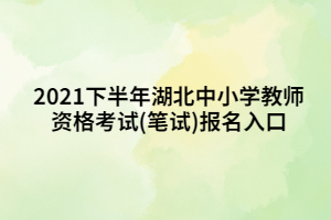 2021下半年湖北中小学教师资格考试(笔试)报名入口