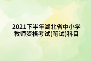 2021下半年湖北省中小学教师资格考试(笔试)科目