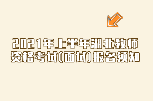 2021年上半年湖北教师资格考试(面试)报名须知