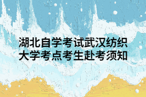 湖北自学考试武汉纺织大学考点考生赴考须知