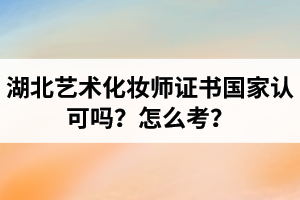 湖北艺术化妆师证书国家认可吗？艺术化妆师资格证怎么考？