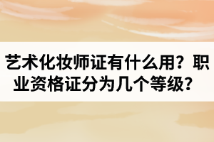 湖北艺术化妆师证有什么用？艺术化妆师职业资格证分为几个等级？