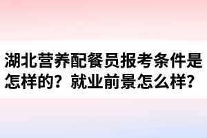 湖北营养配餐员报考条件是怎样的?营养配餐师就业前景怎么样? 湖北营养配餐员报考条件是怎样的?营养配餐师就业前景怎么样?