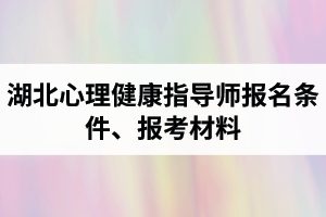 湖北心理健康指导师报名条件是怎样的？报考所需材料有哪些？