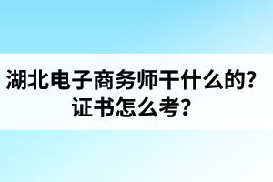湖北电子商务师是干什么的？证书怎么考？