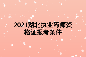 2021湖北执业药师资格证报考条件 2021湖北执业药师资格证报考条件