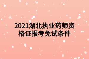 2021湖北执业药师资格证报考免试条件