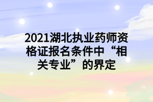 2021湖北执业药师资格证报名条件中“相关专业”的界定