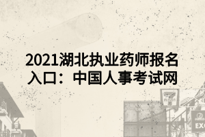 2021湖北执业药师报名入口:中国人事考试网 2021湖北执业药师报名入口:中国人事考试网