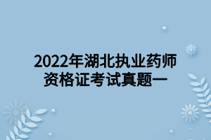 2022年湖北执业药师资格证考试真题一 2022年湖北执业药师资格证考试真题一