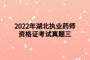 2022年湖北执业药师资格证考试真题三 2022年湖北执业药师资格证考试真题三
