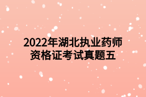 2022年湖北执业药师资格证考试真题五 2022年湖北执业药师资格证考试真题五