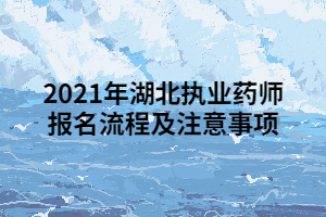 2021年湖北执业药师报名流程及注意事项 2021年湖北执业药师报名流程及注意事项