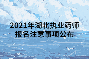 2021年湖北执业药师报名注意事项公布 2021年湖北执业药师报名注意事项公布