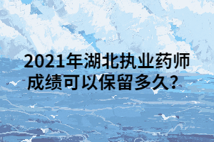 2021年湖北执业药师成绩可以保留多久? 2021年湖北执业药师成绩可以保留多久?