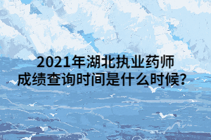 2021年湖北执业药师成绩查询时间是什么时候? 2021年湖北执业药师成绩查询时间是什么时候?