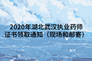 2020年湖北武汉执业药师证书领取通知(现场和邮寄) 2020年湖北武汉执业药师证书领取通知(现场和邮寄)