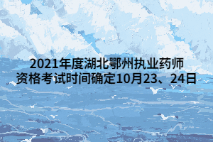 2021年度湖北鄂州执业药师资格考试时间确定10月23、24日 2021年度湖北鄂州执业药师资格考试时间确定10月23、24日