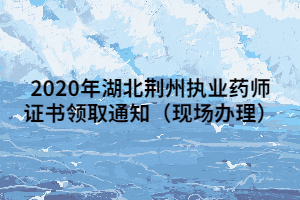 2020年湖北荆州执业药师证书领取通知(现场办理) 2020年湖北荆州执业药师证书领取通知(现场办理)