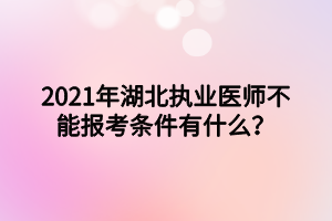 2021年湖北执业医师不能报考条件有什么？
