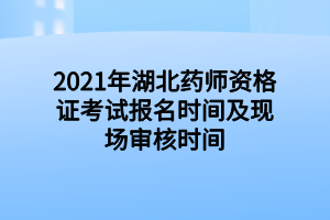 2021年湖北药师资格证考试报名时间及现场审核时间