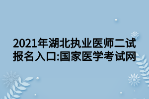2021年湖北执业医师二试报名入口_国家医学考试网