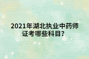 2021年湖北执业中药师证考哪些科目? 2021年湖北执业中药师证考哪些科目?