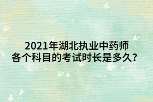 2021年湖北执业中药师各个科目的考试时长是多久? 2021年湖北执业中药师各个科目的考试时长是多久?