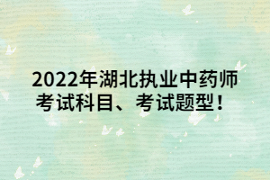 2022年湖北执业中药师考试科目、考试题型! 2022年湖北执业中药师考试科目、考试题型!