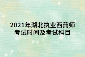 2021年湖北执业西药师考试时间及考试科目 2021年湖北执业西药师考试时间及考试科目