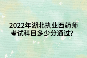 2022年湖北执业西药师考试科目多少分通过? 2022年湖北执业西药师考试科目多少分通过?