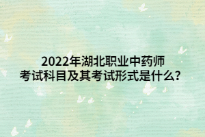 2022年湖北职业中药师考试科目及其考试形式是什么? 2022年湖北职业中药师考试科目及其考试形式是什么?