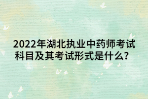 2022年湖北执业中药师考试科目及其考试形式是什么? 2022年湖北执业中药师考试科目及其考试形式是什么?