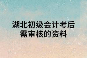 湖北初级会计考后需审核的资料