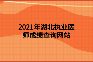 2021年湖北执业医师成绩查询网站