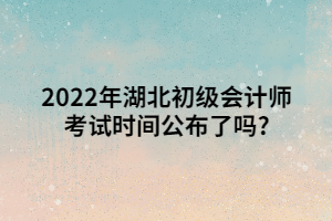 2022年湖北初级会计师考试时间公布了吗_